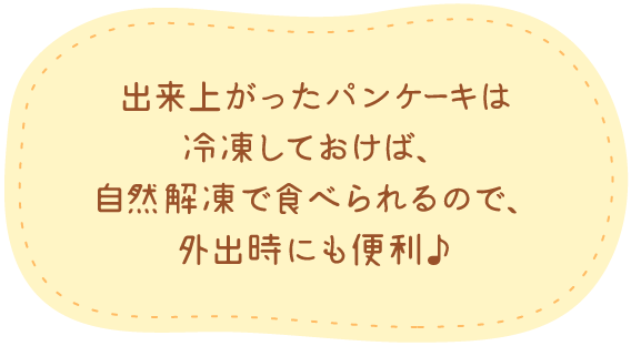 出来上がったパンケーキは冷凍しておけば、自然解凍で食べられるので、外出時にも便利♪