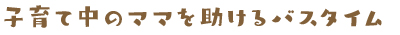子育て中のママを助けるバスタイム