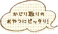 かじり取りのおやつにピッタリ！